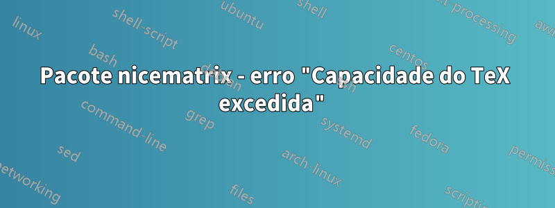 Pacote nicematrix - erro "Capacidade do TeX excedida"