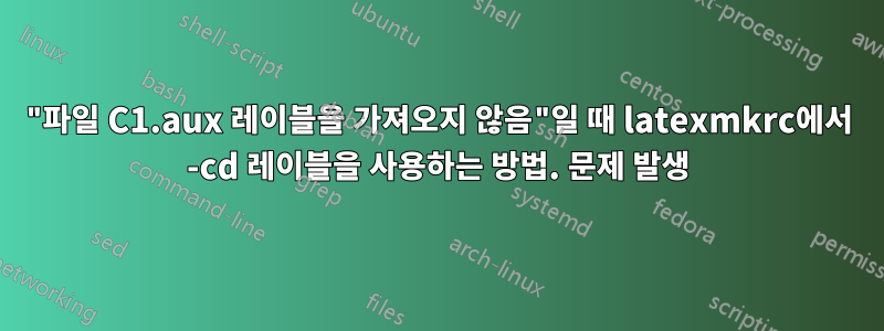"파일 C1.aux 레이블을 가져오지 않음"일 때 latexmkrc에서 -cd 레이블을 사용하는 방법. 문제 발생