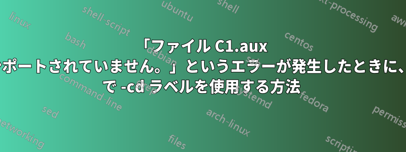 「ファイル C1.aux ラベルがインポートされていません。」というエラーが発生したときに、latexmkrc で -cd ラベルを使用する方法