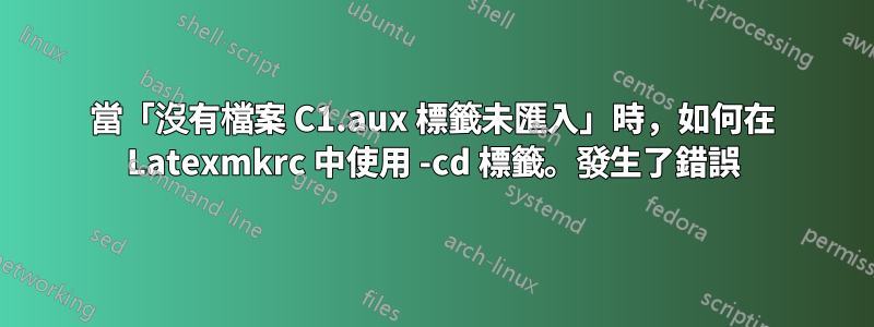 當「沒有檔案 C1.aux 標籤未匯入」時，如何在 Latexmkrc 中使用 -cd 標籤。發生了錯誤