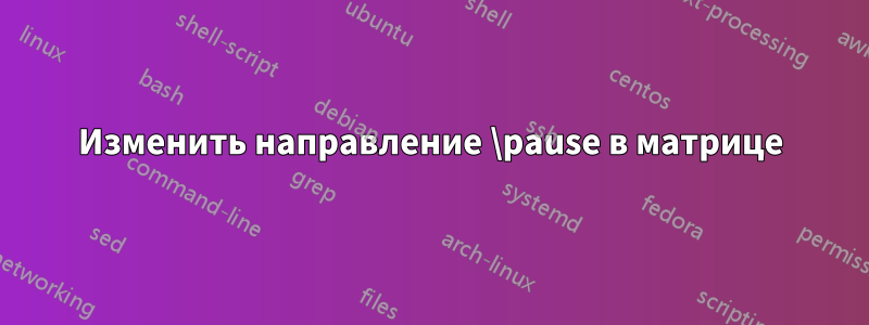 Изменить направление \pause в матрице