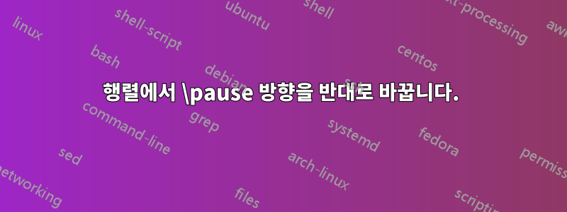 행렬에서 \pause 방향을 반대로 바꿉니다.