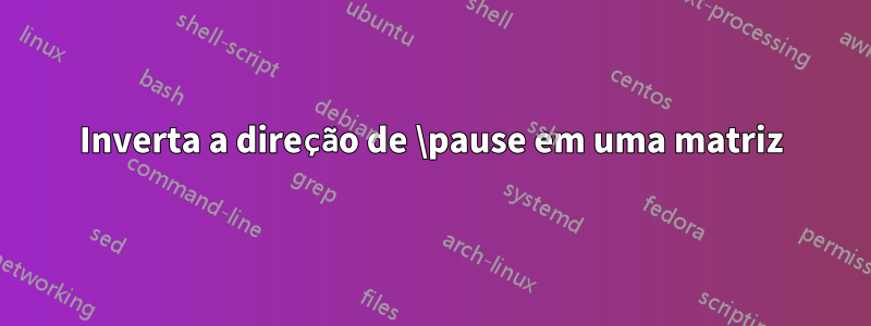 Inverta a direção de \pause em uma matriz