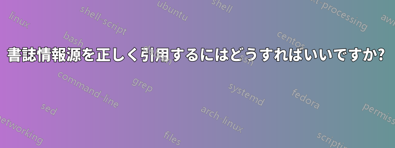 書誌情報源を正しく引用するにはどうすればいいですか? 