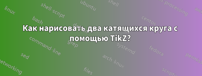 Как нарисовать два катящихся круга с помощью TikZ?