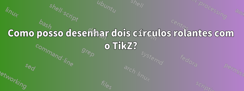 Como posso desenhar dois círculos rolantes com o TikZ?