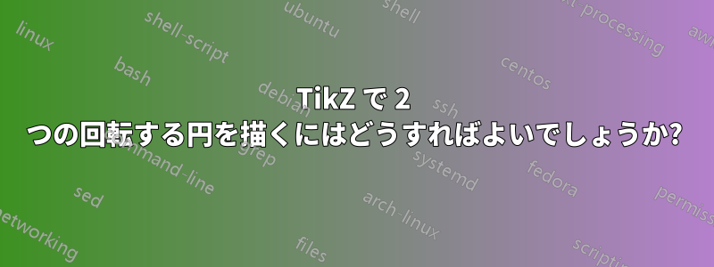 TikZ で 2 つの回転する円を描くにはどうすればよいでしょうか?