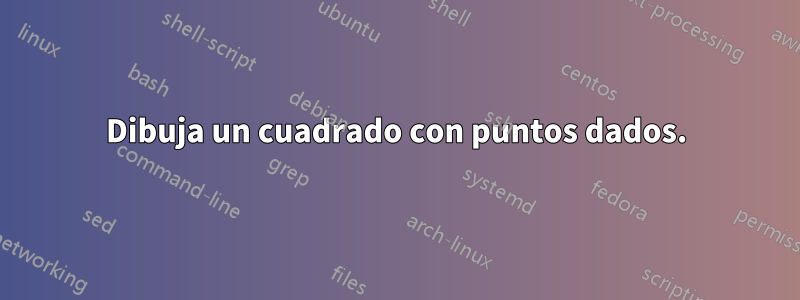 Dibuja un cuadrado con puntos dados.