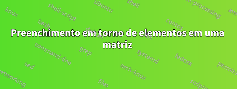 Preenchimento em torno de elementos em uma matriz