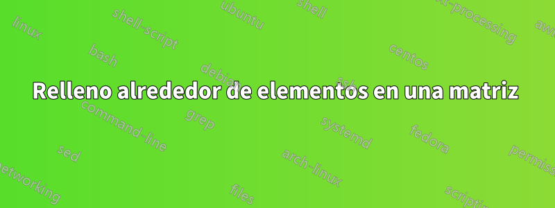 Relleno alrededor de elementos en una matriz