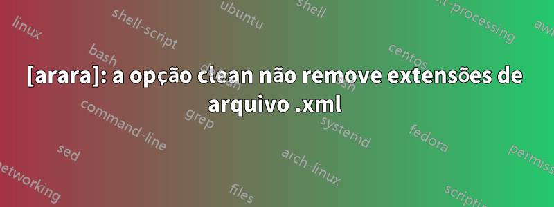 [arara]: a opção clean não remove extensões de arquivo .xml