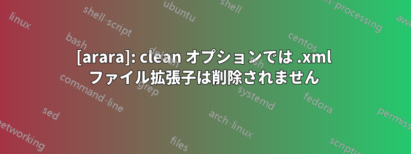 [arara]: clean オプションでは .xml ファイル拡張子は削除されません