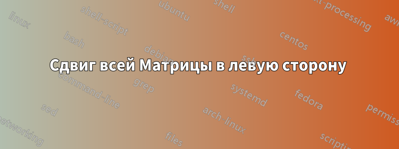 Сдвиг всей Матрицы в левую сторону