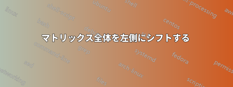 マトリックス全体を左側にシフトする