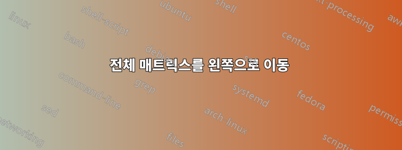 전체 매트릭스를 왼쪽으로 이동
