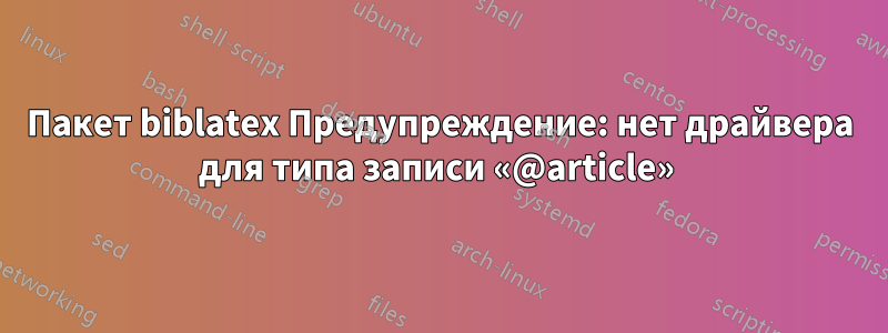 Пакет biblatex Предупреждение: нет драйвера для типа записи «@article» 