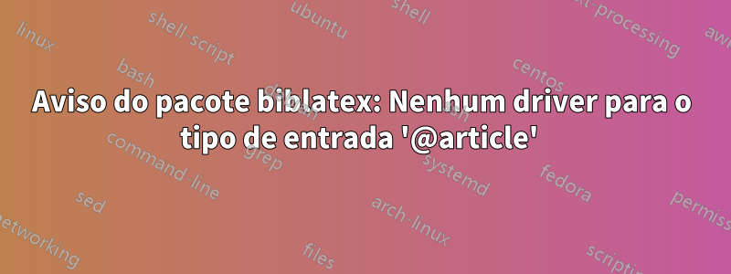 Aviso do pacote biblatex: Nenhum driver para o tipo de entrada '@article'