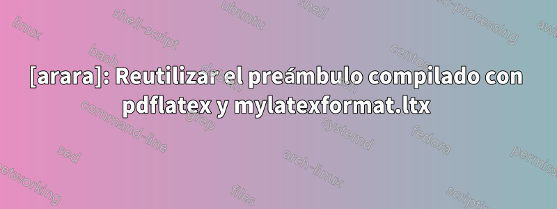 [arara]: Reutilizar el preámbulo compilado con pdflatex y mylatexformat.ltx