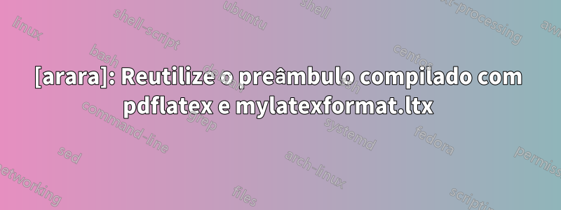 [arara]: Reutilize o preâmbulo compilado com pdflatex e mylatexformat.ltx