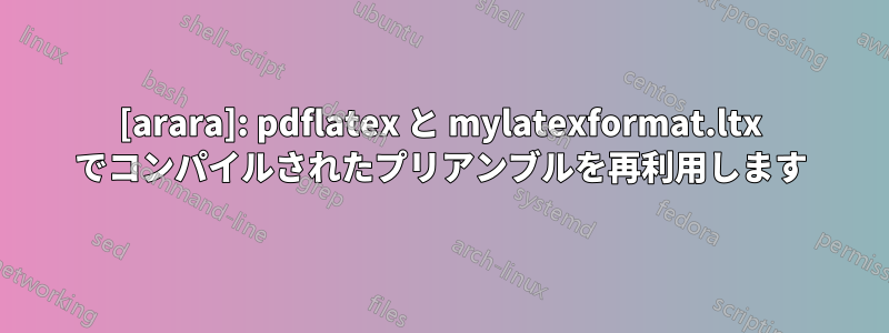 [arara]: pdflatex と mylatexformat.ltx でコンパイルされたプリアンブルを再利用します