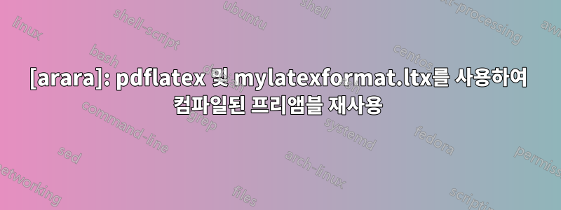 [arara]: pdflatex 및 mylatexformat.ltx를 사용하여 컴파일된 프리앰블 재사용