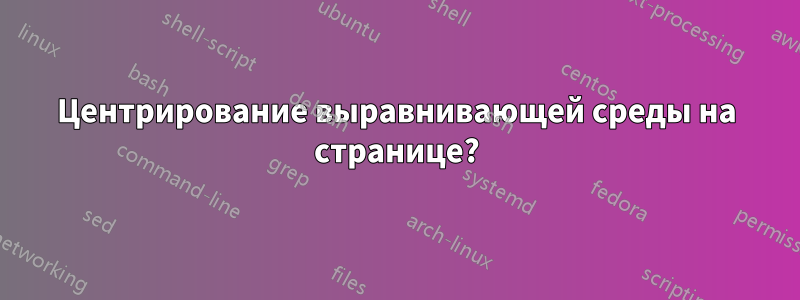 Центрирование выравнивающей среды на странице?
