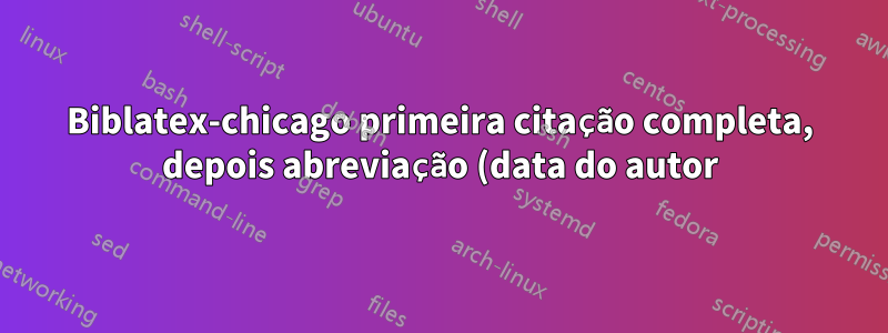 Biblatex-chicago primeira citação completa, depois abreviação (data do autor)