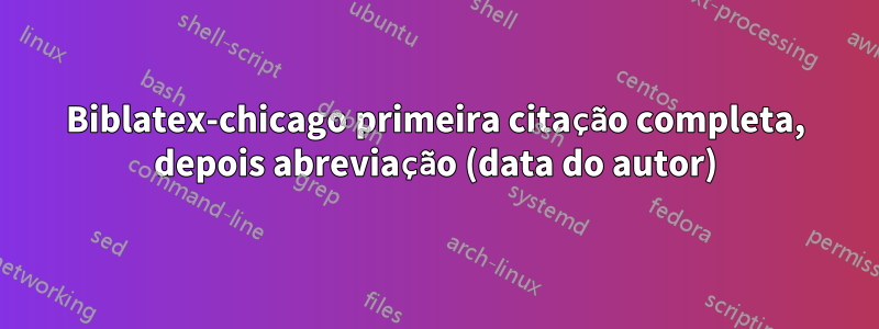 Biblatex-chicago primeira citação completa, depois abreviação (data do autor)