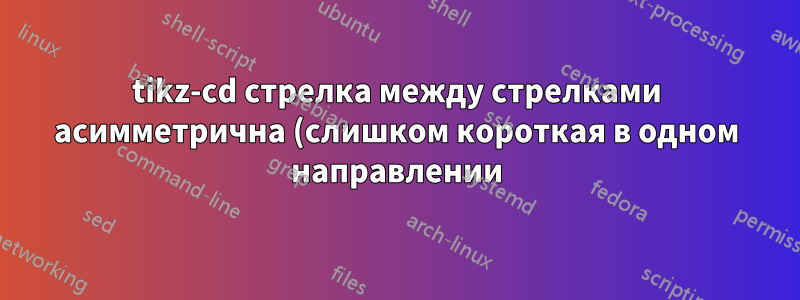 tikz-cd стрелка между стрелками асимметрична (слишком короткая в одном направлении)