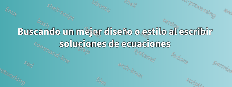 Buscando un mejor diseño o estilo al escribir soluciones de ecuaciones