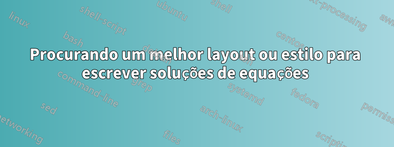 Procurando um melhor layout ou estilo para escrever soluções de equações