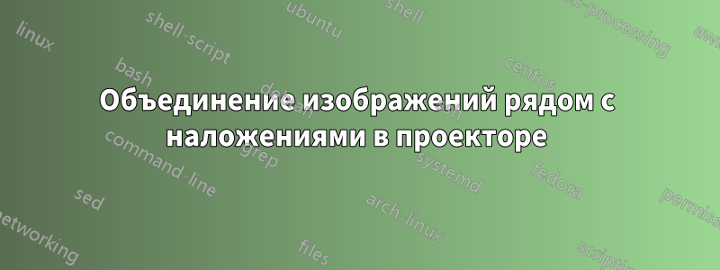 Объединение изображений рядом с наложениями в проекторе