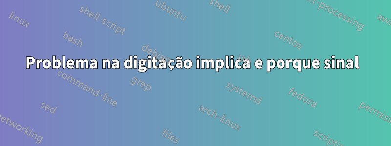 Problema na digitação implica e porque sinal 