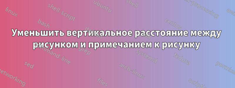 Уменьшить вертикальное расстояние между рисунком и примечанием к рисунку