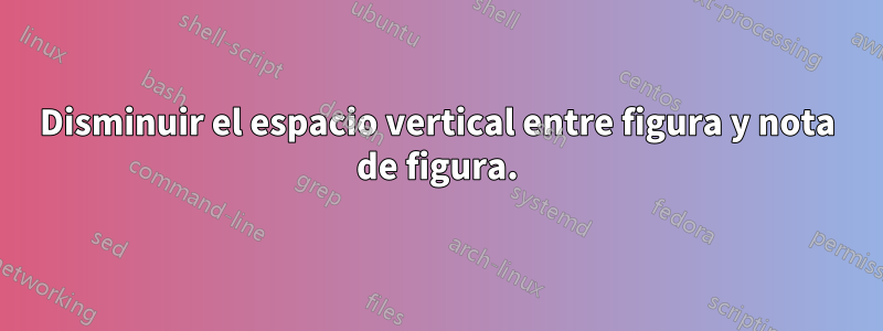 Disminuir el espacio vertical entre figura y nota de figura.