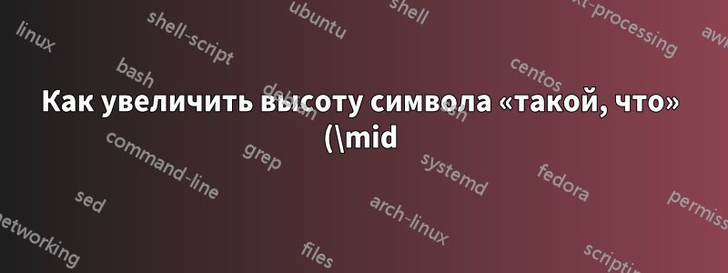 Как увеличить высоту символа «такой, что» (\mid) в уравнении в LyX?