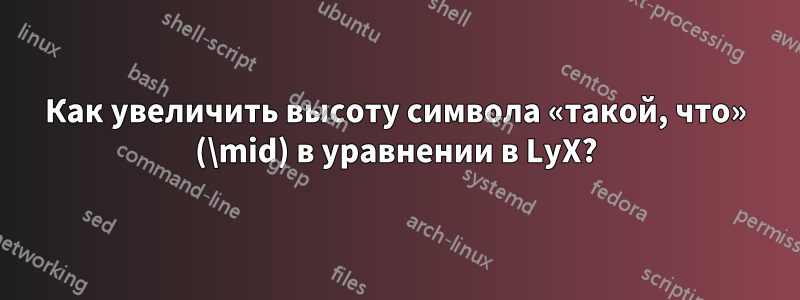 Как увеличить высоту символа «такой, что» (\mid) в уравнении в LyX?