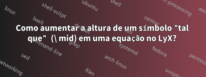 Como aumentar a altura de um símbolo "tal que" (\ mid) em uma equação no LyX?