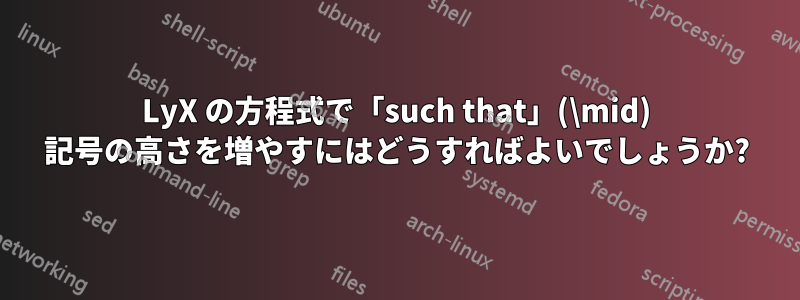 LyX の方程式で「such that」(\mid) 記号の高さを増やすにはどうすればよいでしょうか?
