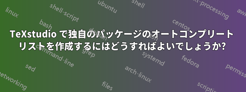 TeXstudio で独自のパッケージのオートコンプリート リストを作成するにはどうすればよいでしょうか?