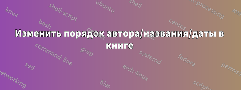 Изменить порядок автора/названия/даты в книге