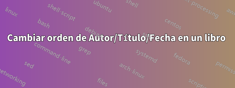 Cambiar orden de Autor/Título/Fecha en un libro