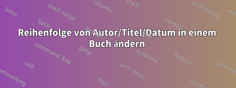Reihenfolge von Autor/Titel/Datum in einem Buch ändern
