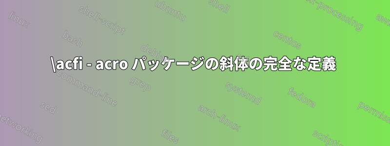 \acfi - acro パッケージの斜体の完全な定義