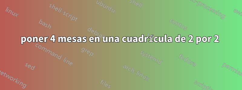 poner 4 mesas en una cuadrícula de 2 por 2