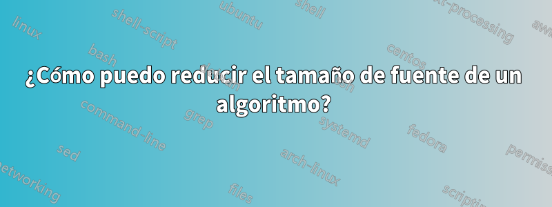¿Cómo puedo reducir el tamaño de fuente de un algoritmo?