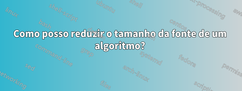 Como posso reduzir o tamanho da fonte de um algoritmo?