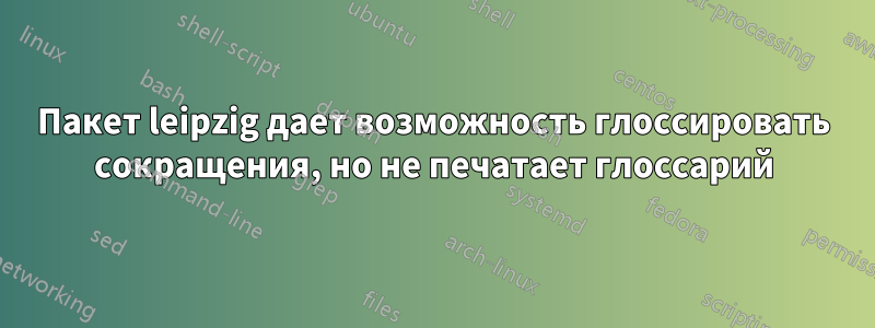 Пакет leipzig дает возможность глоссировать сокращения, но не печатает глоссарий