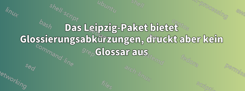 Das Leipzig-Paket bietet Glossierungsabkürzungen, druckt aber kein Glossar aus