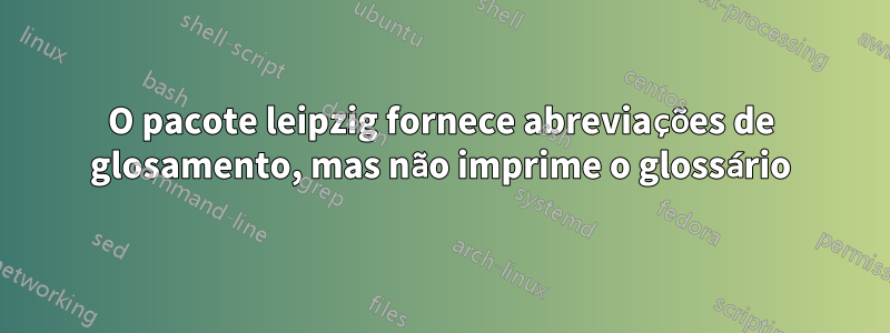 O pacote leipzig fornece abreviações de glosamento, mas não imprime o glossário